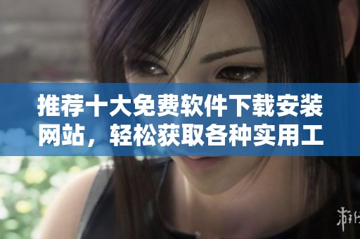 推荐十大免费软件下载安装网站，轻松获取各种实用工具