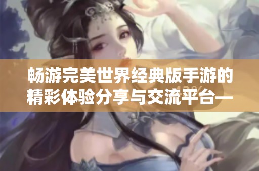畅游完美世界经典版手游的精彩体验分享与交流平台——百度贴吧欢迎您加入！