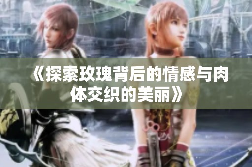 《探索玫瑰背后的情感与肉体交织的美丽》