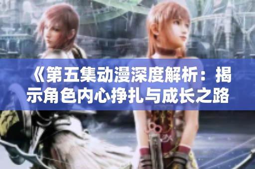 《第五集动漫深度解析：揭示角色内心挣扎与成长之路》