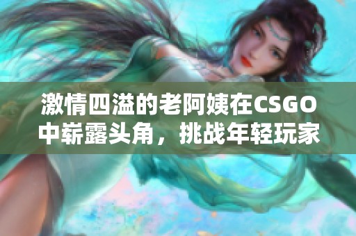 激情四溢的老阿姨在CSGO中崭露头角，挑战年轻玩家！