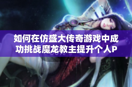 如何在仿盛大传奇游戏中成功挑战魔龙教主提升个人PVE竞技能力策略分享