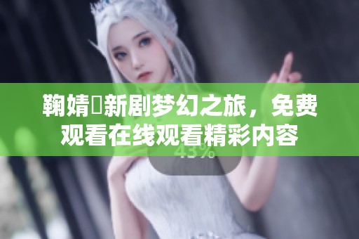 鞠婧祎新剧梦幻之旅，免费观看在线观看精彩内容
