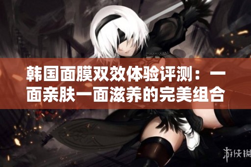 韩国面膜双效体验评测：一面亲肤一面滋养的完美组合