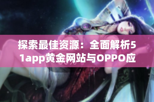 探索最佳资源：全面解析51app黄金网站与OPPO应用推荐