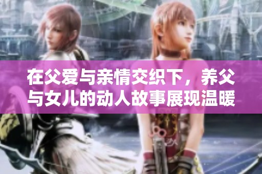 在父爱与亲情交织下，养父与女儿的动人故事展现温暖与希望