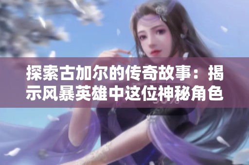 探索古加尔的传奇故事：揭示风暴英雄中这位神秘角色的背景与力量