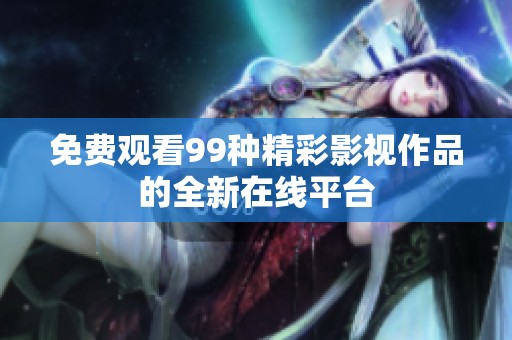 免费观看99种精彩影视作品的全新在线平台