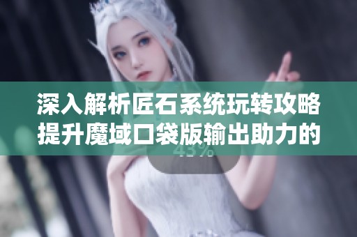 深入解析匠石系统玩转攻略提升魔域口袋版输出助力的全新策略和技巧