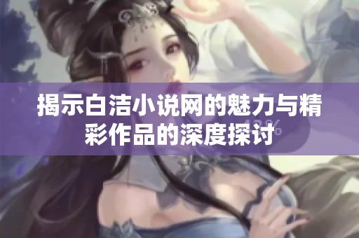 揭示白洁小说网的魅力与精彩作品的深度探讨