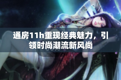 通房11h重现经典魅力，引领时尚潮流新风尚