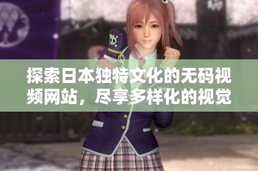 探索日本独特文化的无码视频网站，尽享多样化的视觉体验