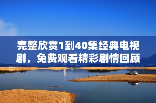 完整欣赏1到40集经典电视剧，免费观看精彩剧情回顾