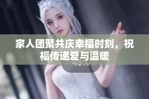 家人团聚共庆幸福时刻，祝福传递爱与温暖