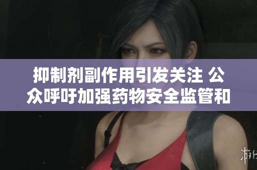 抑制剂副作用引发关注 公众呼吁加强药物安全监管和患者沟通