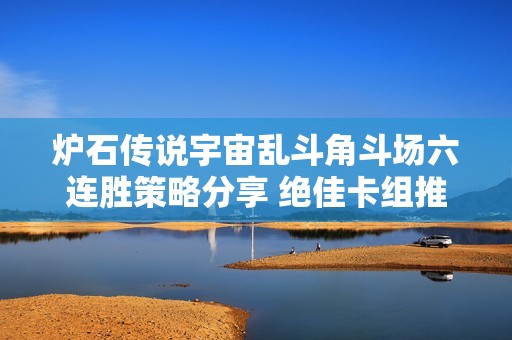 炉石传说宇宙乱斗角斗场六连胜策略分享 绝佳卡组推荐助你轻松取胜