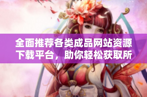 全面推荐各类成品网站资源下载平台，助你轻松获取所需素材