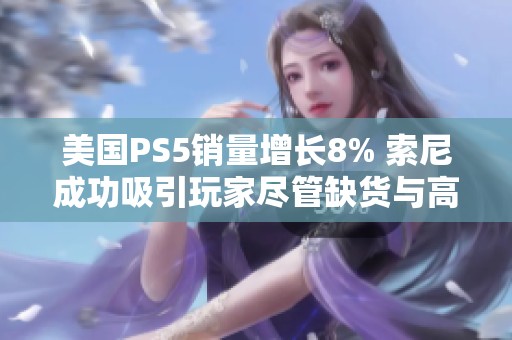 美国PS5销量增长8% 索尼成功吸引玩家尽管缺货与高价挑战