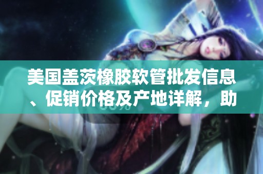 美国盖茨橡胶软管批发信息、促销价格及产地详解，助您采购无忧
