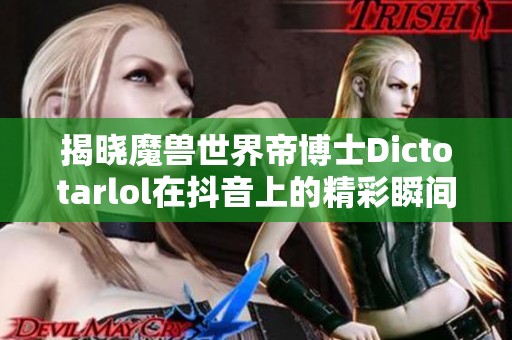 揭晓魔兽世界帝博士Dictotarlol在抖音上的精彩瞬间和独特魅力之旅