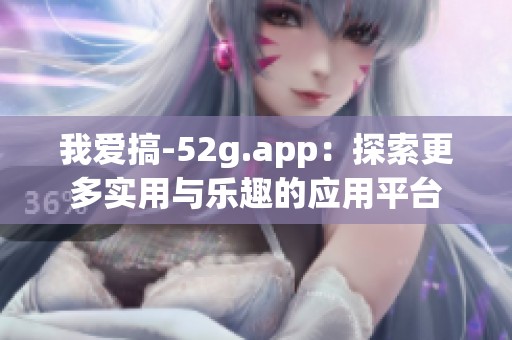 我爱搞-52g.app：探索更多实用与乐趣的应用平台