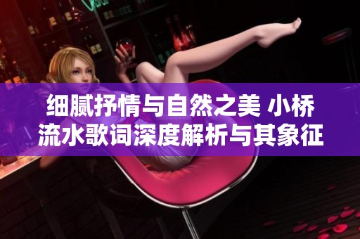 细腻抒情与自然之美 小桥流水歌词深度解析与其象征意义探讨