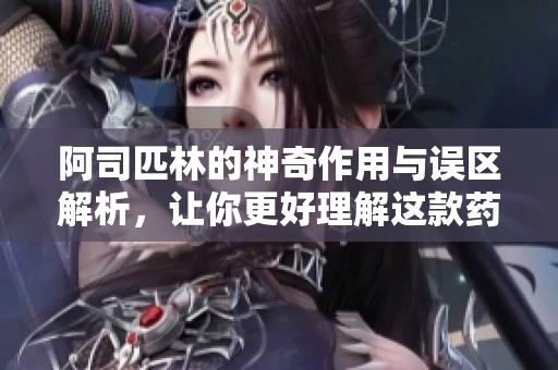 阿司匹林的神奇作用与误区解析，让你更好理解这款药物
