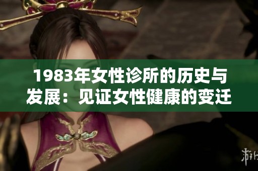 1983年女性诊所的历史与发展：见证女性健康的变迁之路