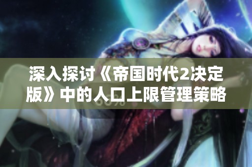 深入探讨《帝国时代2决定版》中的人口上限管理策略与游戏玩法技巧分析
