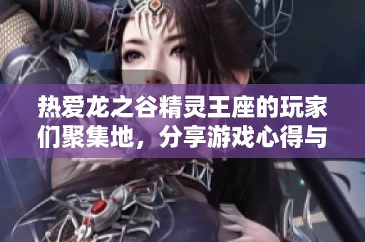 热爱龙之谷精灵王座的玩家们聚集地，分享游戏心得与攻略的新天地