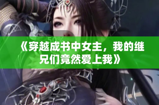《穿越成书中女主，我的继兄们竟然爱上我》