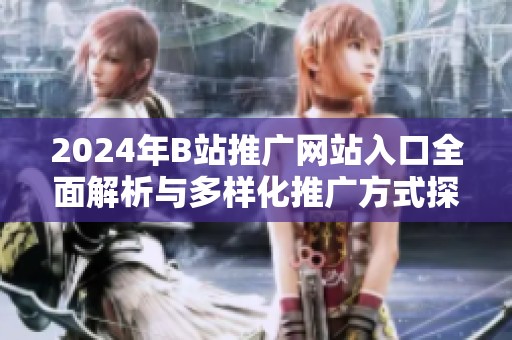 2024年B站推广网站入口全面解析与多样化推广方式探讨