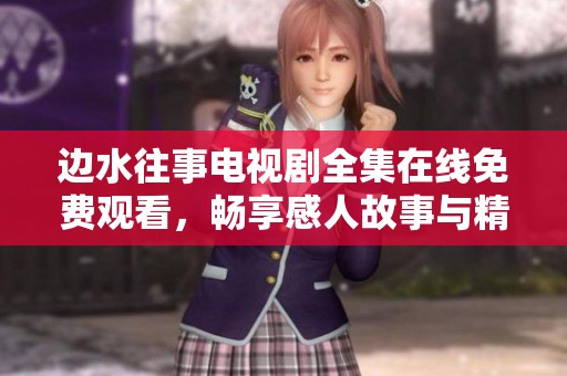 边水往事电视剧全集在线免费观看，畅享感人故事与精彩剧情