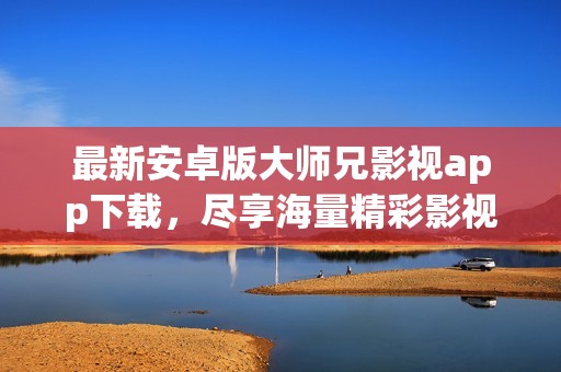 最新安卓版大师兄影视app下载，尽享海量精彩影视体验