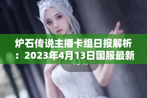 炉石传说主播卡组日报解析：2023年4月13日国服最新卡组专家评估与策略分享