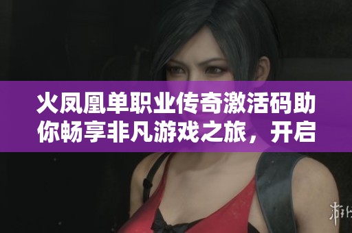 火凤凰单职业传奇激活码助你畅享非凡游戏之旅，开启全新乐趣与挑战体验