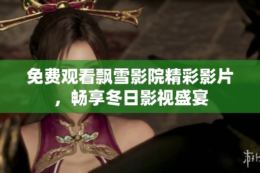 免费观看飘雪影院精彩影片，畅享冬日影视盛宴