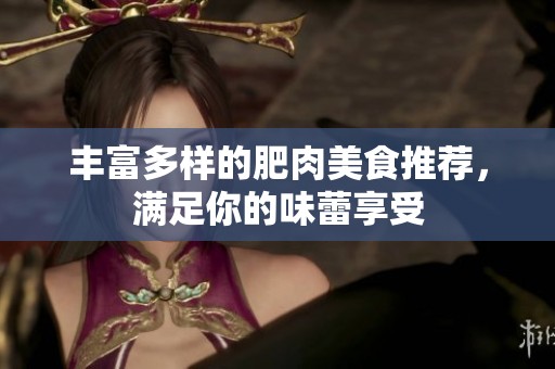 丰富多样的肥肉美食推荐，满足你的味蕾享受