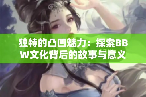 独特的凸凹魅力：探索BBW文化背后的故事与意义