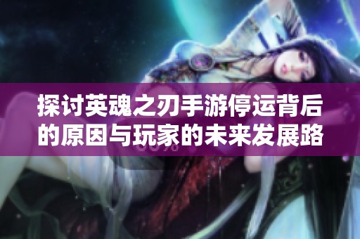 探讨英魂之刃手游停运背后的原因与玩家的未来发展路径分析