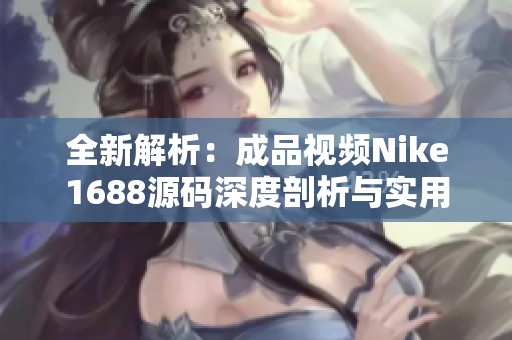 全新解析：成品视频Nike1688源码深度剖析与实用指导