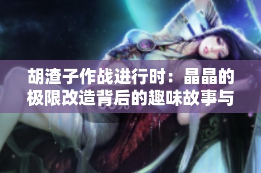 胡渣子作战进行时：晶晶的极限改造背后的趣味故事与笑声分享