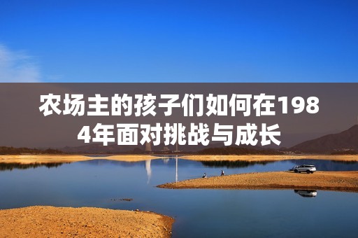 农场主的孩子们如何在1984年面对挑战与成长