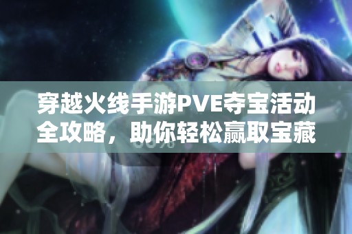 穿越火线手游PVE夺宝活动全攻略，助你轻松赢取宝藏快速提升实力