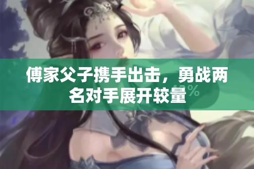 傅家父子携手出击，勇战两名对手展开较量