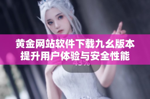 黄金网站软件下载九幺版本提升用户体验与安全性能