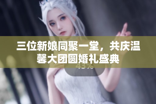 三位新娘同聚一堂，共庆温馨大团圆婚礼盛典