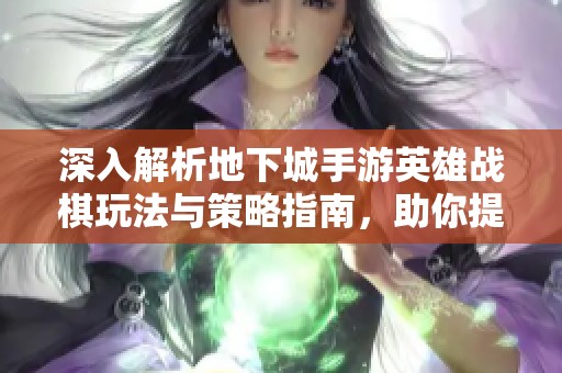 深入解析地下城手游英雄战棋玩法与策略指南，助你提升战斗胜率与游戏体验