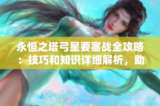 永恒之塔弓星要塞战全攻略：技巧和知识详细解析，助你轻松取胜