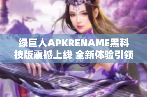 绿巨人APKRENAME黑科技版震撼上线 全新体验引领手游新时代